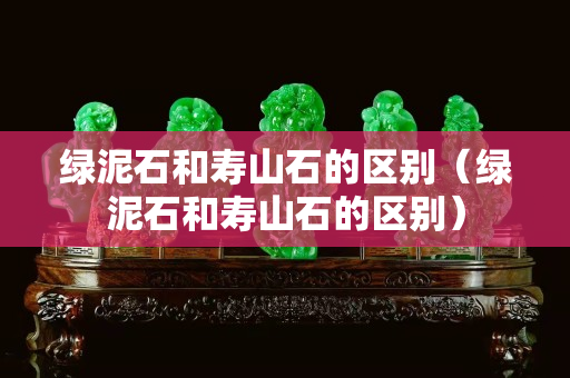 綠泥石和壽山石的區別（綠泥石和壽山石的區別）