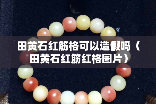 田黃石紅筋格可以造假嗎（田黃石紅筋紅格圖片）