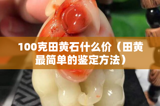 100克田黃石什么價（田黃最簡單的鑒定方法）