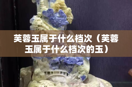 芙蓉玉屬于什么檔次（芙蓉玉屬于什么檔次的玉）