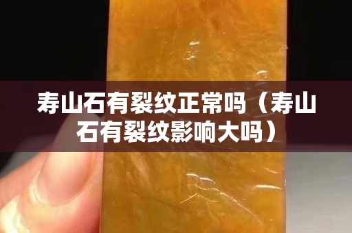 壽山石有裂紋正常嗎（壽山石有裂紋影響大嗎）