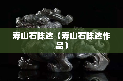 壽山石陳達（壽山石陳達作品）
