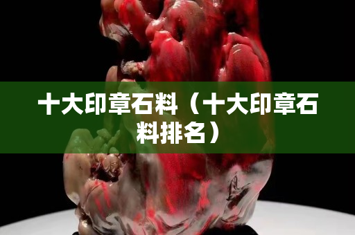 十大印章石料（十大印章石料排名）