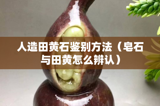 人造田黃石鑒別方法（皂石與田黃怎么辨認）