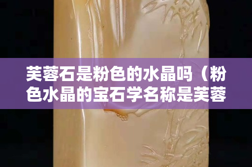 芙蓉石是粉色的水晶嗎（粉色水晶的寶石學名稱是芙蓉石）
