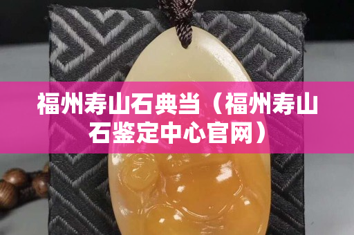 福州壽山石典當(dāng)（福州壽山石鑒定中心官網(wǎng)）