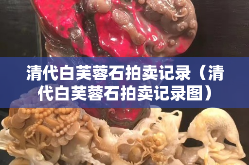 清代白芙蓉石拍賣記錄（清代白芙蓉石拍賣記錄圖）