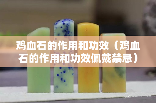 雞血石的作用和功效（雞血石的作用和功效佩戴禁忌）