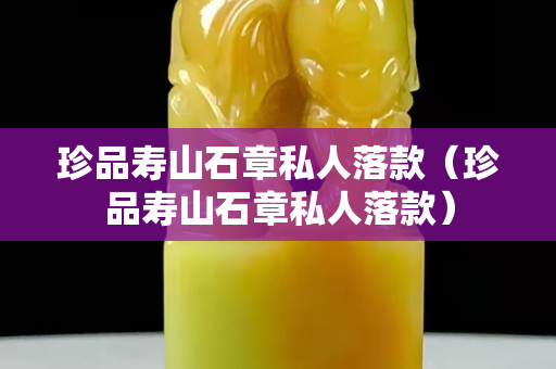 珍品壽山石章私人落款（珍品壽山石章私人落款）