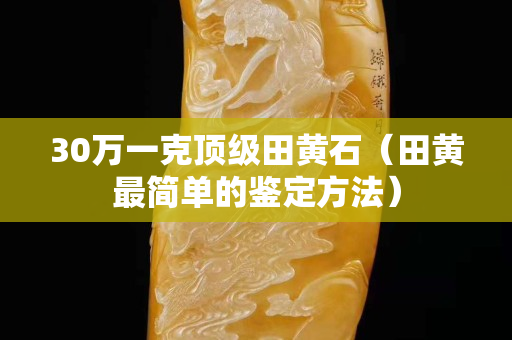 30萬一克頂級田黃石（田黃最簡單的鑒定方法）