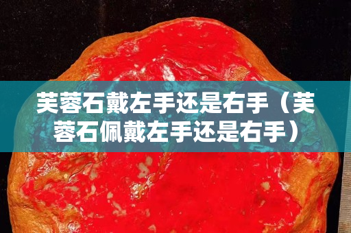 芙蓉石戴左手還是右手（芙蓉石佩戴左手還是右手）