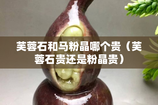 芙蓉石和馬粉晶哪個貴（芙蓉石貴還是粉晶貴）