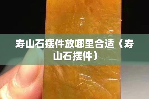 壽山石擺件放哪里合適（壽山石擺件）