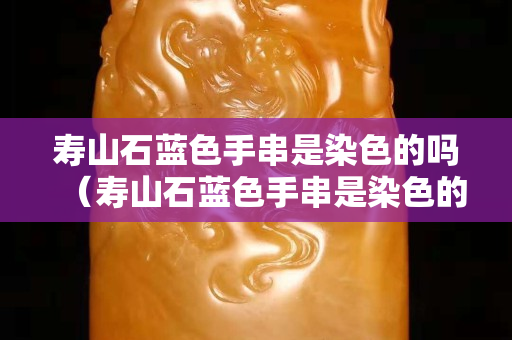 壽山石藍色手串是染色的嗎（壽山石藍色手串是染色的嗎圖片）