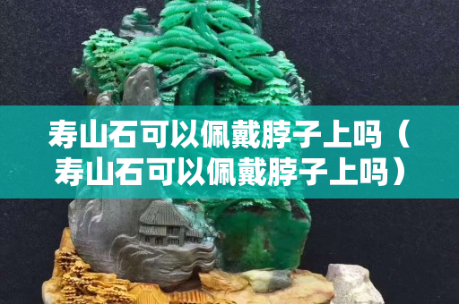 壽山石可以佩戴脖子上嗎（壽山石可以佩戴脖子上嗎）
