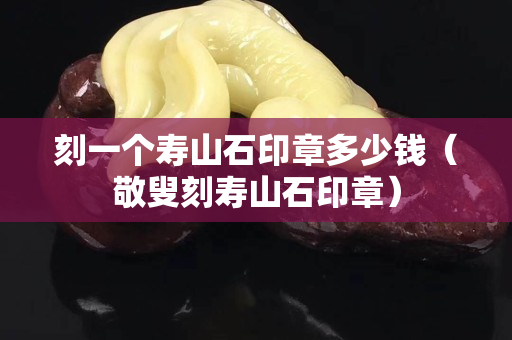 刻一個壽山石印章多少錢（敬叟刻壽山石印章）