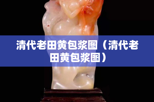 清代老田黃包漿圖（清代老田黃包漿圖）