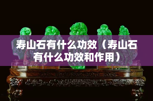 壽山石有什么功效（壽山石有什么功效和作用）