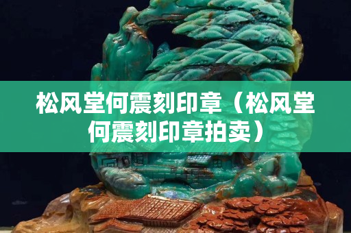 松風堂何震刻印章（松風堂何震刻印章拍賣）