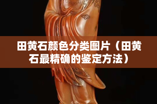 田黃石顏色分類圖片（田黃石最精確的鑒定方法）