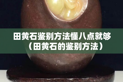 田黃石鑒別方法懂八點就夠（田黃石的鑒別方法）
