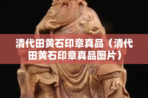 清代田黃石印章真品（清代田黃石印章真品圖片）