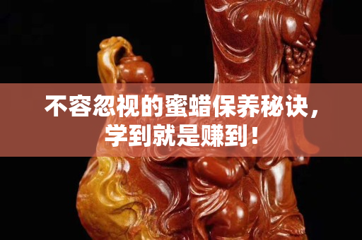 不容忽視的蜜蠟保養(yǎng)秘訣，學(xué)到就是賺到！