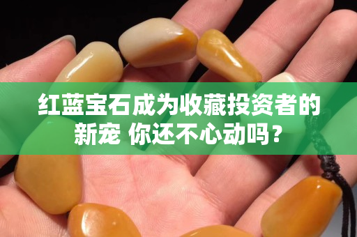 紅藍寶石成為收藏投資者的新寵 你還不心動嗎？