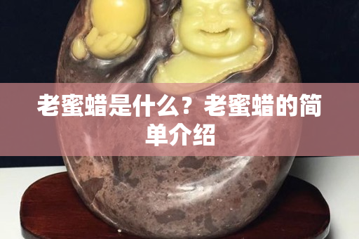 老蜜蠟是什么？老蜜蠟的簡單介紹