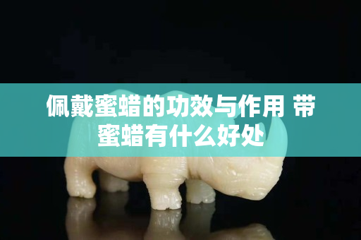佩戴蜜蠟的功效與作用 帶蜜蠟有什么好處