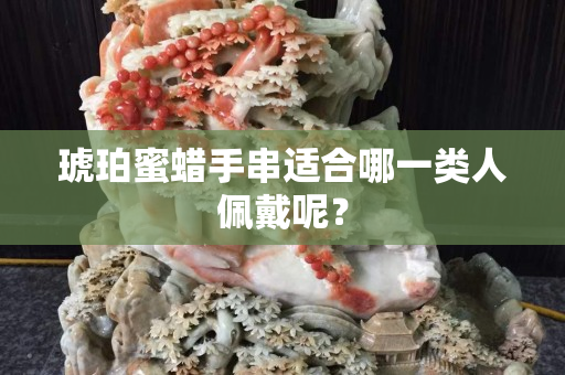 琥珀蜜蠟手串適合哪一類人佩戴呢？