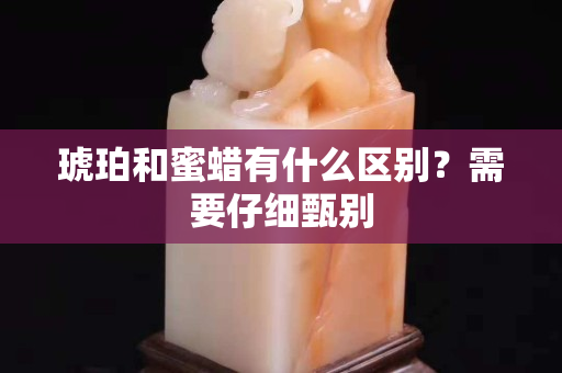 琥珀和蜜蠟有什么區別？需要仔細甄別
