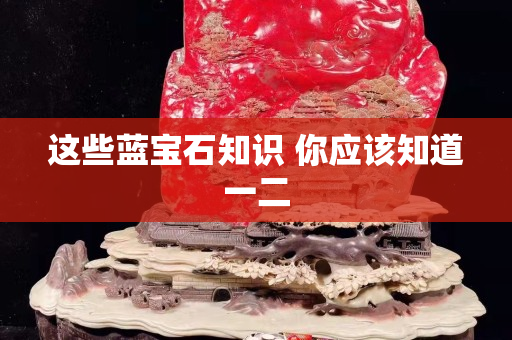 這些藍(lán)寶石知識(shí) 你應(yīng)該知道一二