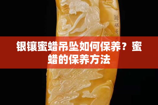 銀鑲蜜蠟吊墜如何保養(yǎng)？蜜蠟的保養(yǎng)方法
