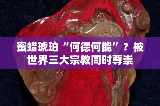 蜜蠟琥珀“何德何能”？被世界三大宗教同時尊崇