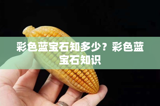 彩色藍寶石知多少？彩色藍寶石知識