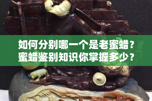 如何分別哪一個是老蜜蠟？蜜蠟鑒別知識你掌握多少？