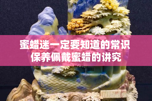 蜜蠟迷一定要知道的常識 保養(yǎng)佩戴蜜蠟的講究