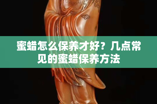 蜜蠟怎么保養才好？幾點常見的蜜蠟保養方法