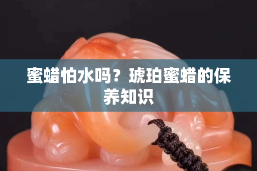 蜜蠟怕水嗎？琥珀蜜蠟的保養知識