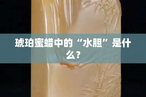 琥珀蜜蠟中的“水膽”是什么？