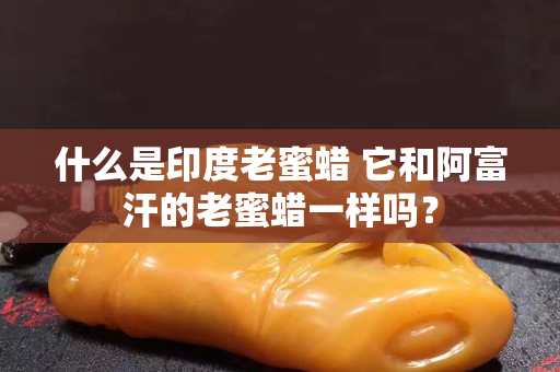 什么是印度老蜜蠟 它和阿富汗的老蜜蠟一樣嗎？