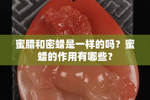 蜜臘和密蠟是一樣的嗎？蜜蠟的作用有哪些？