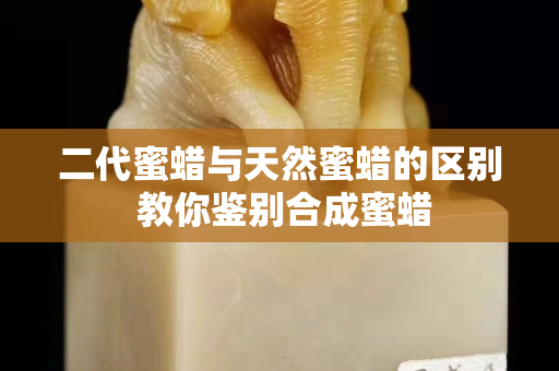 二代蜜蠟與天然蜜蠟的區別 教你鑒別合成蜜蠟