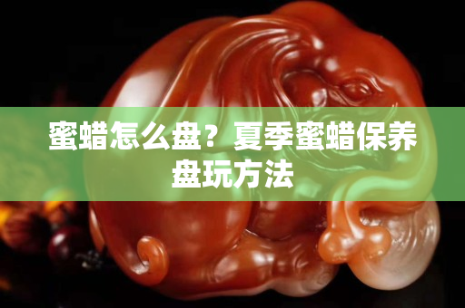 蜜蠟怎么盤？夏季蜜蠟保養盤玩方法