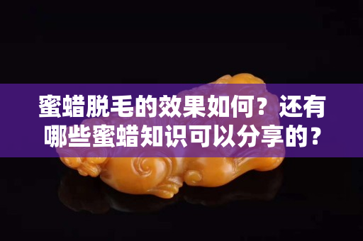 蜜蠟脫毛的效果如何？還有哪些蜜蠟知識可以分享的？