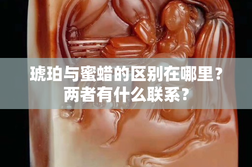 琥珀與蜜蠟的區別在哪里？兩者有什么聯系？