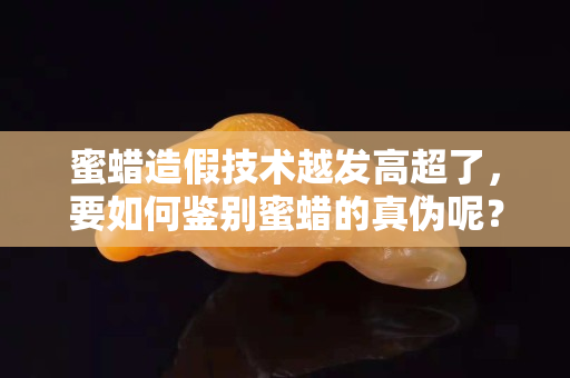蜜蠟造假技術越發(fā)高超了，要如何鑒別蜜蠟的真?zhèn)文兀? title=