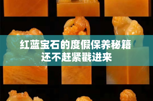 紅藍寶石的度假保養秘籍 還不趕緊戳進來