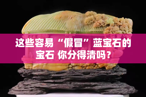 這些容易“假冒”藍寶石的寶石 你分得清嗎？